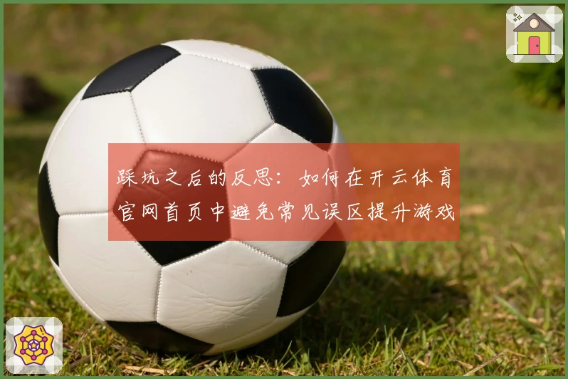 踩坑之后的反思：如何在开云体育官网首页中避免常见误区提升游戏体验
