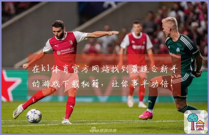 在k1体育官方网站找到最适合新手的游戏下载秘籍，让你事半功倍！