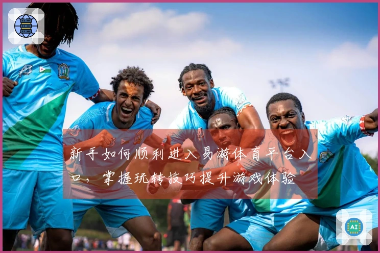 新手如何顺利进入易游体育平台入口，掌握玩转技巧提升游戏体验