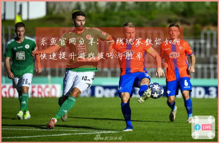 乐鱼官网分享：一线玩家教你如何快速提升游戏技巧与胜率