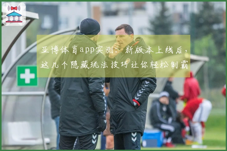 亚博体育app实测：新版本上线后，这几个隐藏玩法技巧让你轻松制霸全场