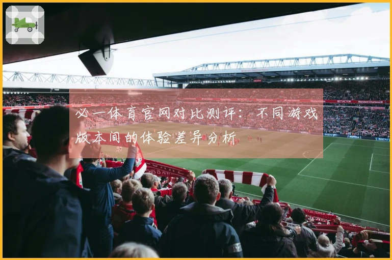 必一体育官网对比测评：不同游戏版本间的体验差异分析