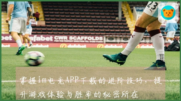 掌握im电竞APP下载的进阶技巧，提升游戏体验与胜率的秘密所在
