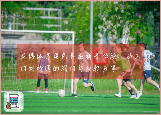 亚博体育角色养成新手必读：从入门到精通的窍门与经验分享