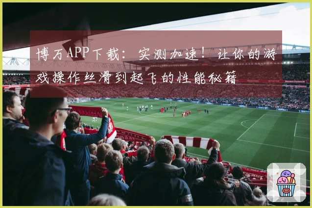 博万APP下载：实测加速！让你的游戏操作丝滑到起飞的性能秘籍