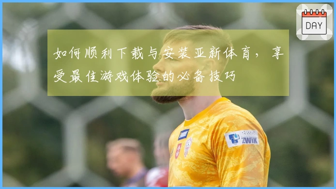 如何顺利下载与安装亚新体育，享受最佳游戏体验的必备技巧