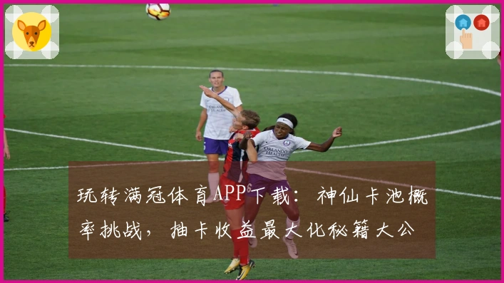 玩转满冠体育APP下载：神仙卡池概率挑战，抽卡收益最大化秘籍大公开