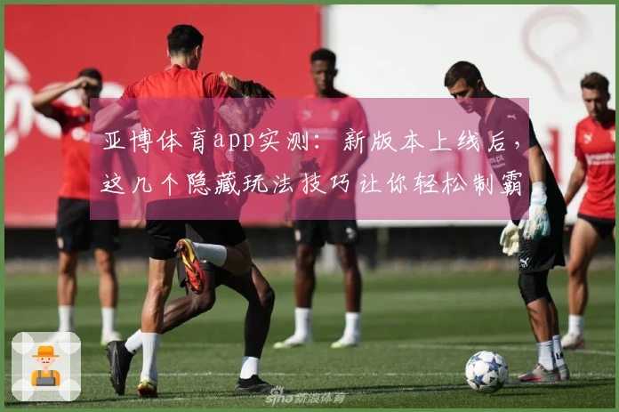 亚博体育app实测：新版本上线后，这几个隐藏玩法技巧让你轻松制霸全场