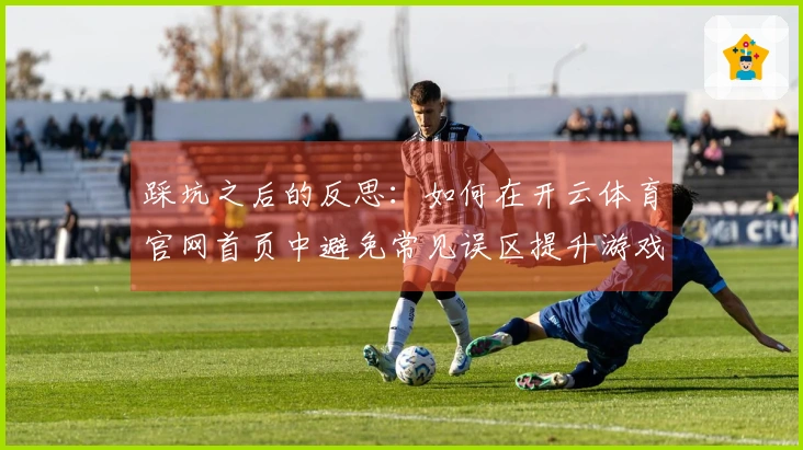 踩坑之后的反思：如何在开云体育官网首页中避免常见误区提升游戏体验