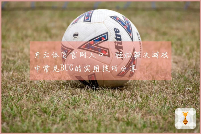 开云体育官网入口：轻松解决游戏中常见BUG的实用技巧分享