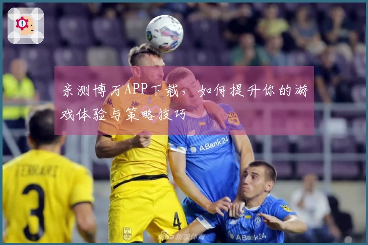 亲测博万APP下载，如何提升你的游戏体验与策略技巧