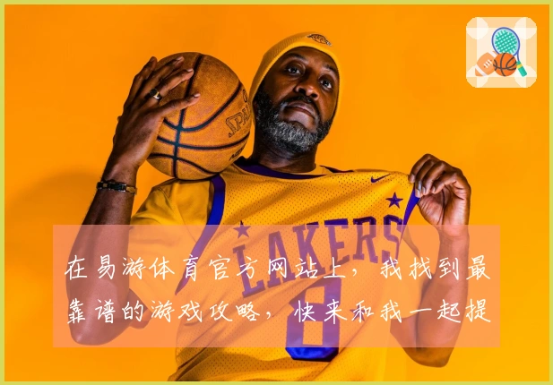 在易游体育官方网站上，我找到最靠谱的游戏攻略，快来和我一起提升技术吧！