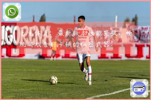 乐竞体育：最新版本性能突破，畅玩游戏告别卡顿的秘密武器！