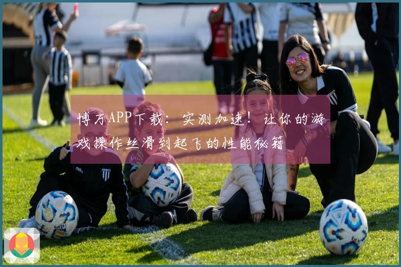 博万APP下载：实测加速！让你的游戏操作丝滑到起飞的性能秘籍