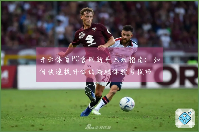 开云体育PC官网新手入坑指南：如何快速提升你的游戏体验与技巧