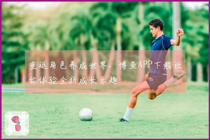 重返角色养成世界，博鱼APP下载让你体验全新成长乐趣