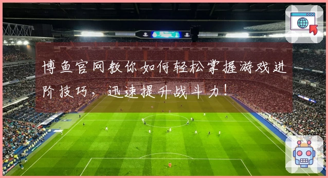 博鱼官网教你如何轻松掌握游戏进阶技巧，迅速提升战斗力！