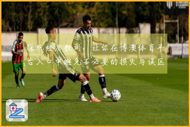 踩坑经历教训，让你在博澳体育平台入口中避免不必要的损失与误区