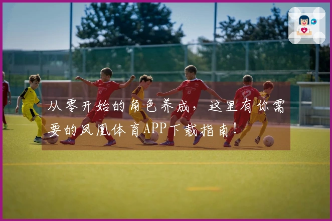 从零开始的角色养成，这里有你需要的凤凰体育APP下载指南！