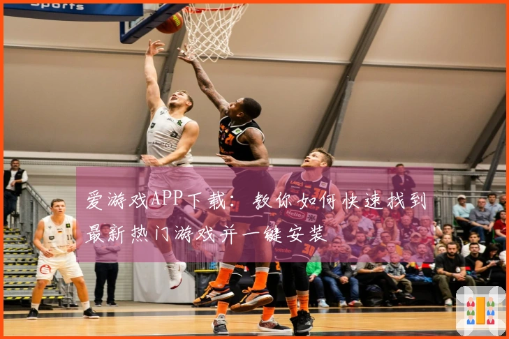 爱游戏APP下载：教你如何快速找到最新热门游戏并一键安装