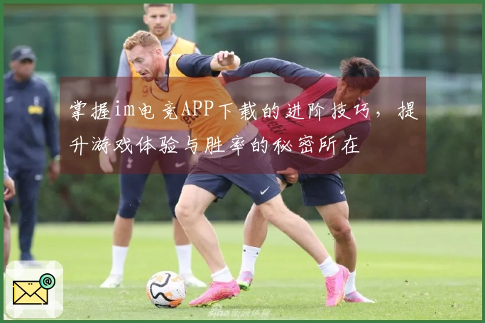 掌握im电竞APP下载的进阶技巧，提升游戏体验与胜率的秘密所在