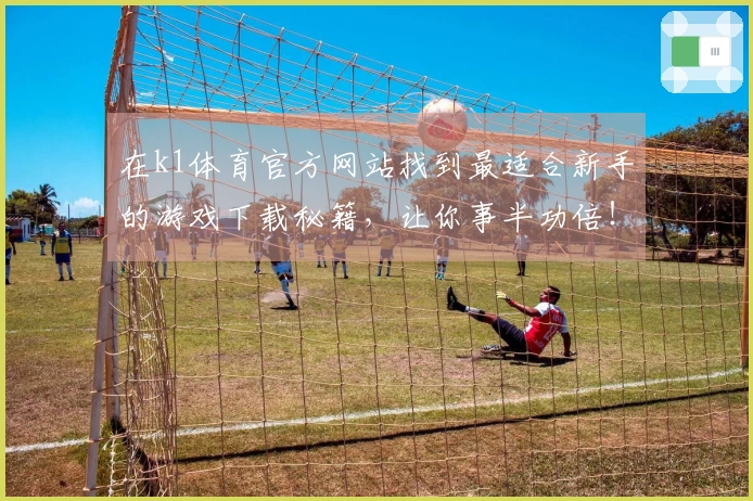 在k1体育官方网站找到最适合新手的游戏下载秘籍，让你事半功倍！