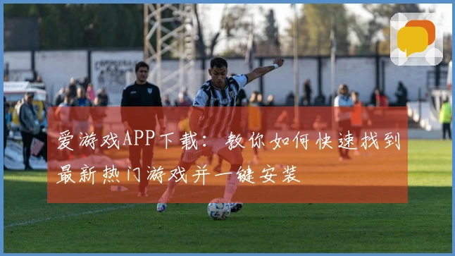 爱游戏APP下载：教你如何快速找到最新热门游戏并一键安装