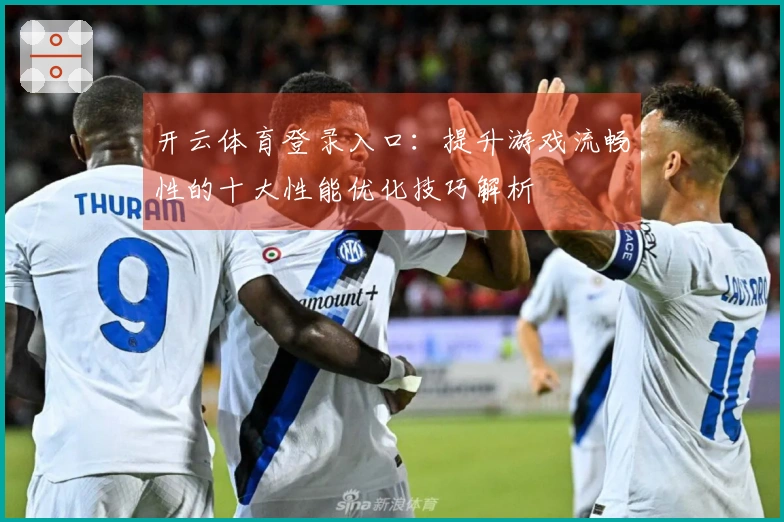 开云体育登录入口：提升游戏流畅性的十大性能优化技巧解析