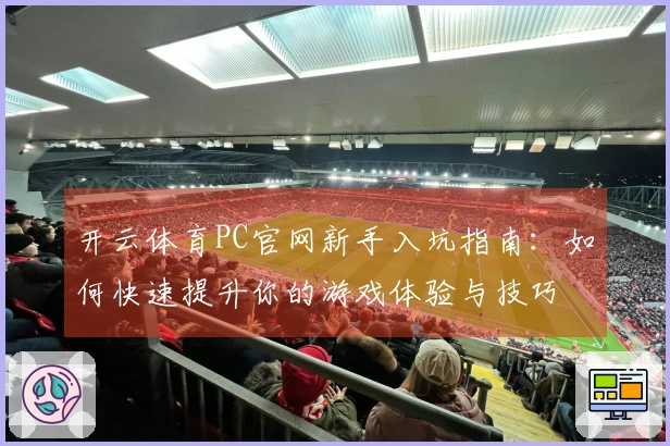 开云体育PC官网新手入坑指南：如何快速提升你的游戏体验与技巧