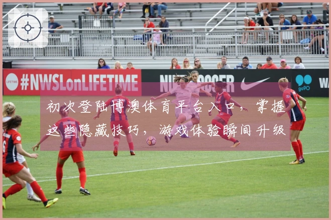 初次登陆博澳体育平台入口，掌握这些隐藏技巧，游戏体验瞬间升级