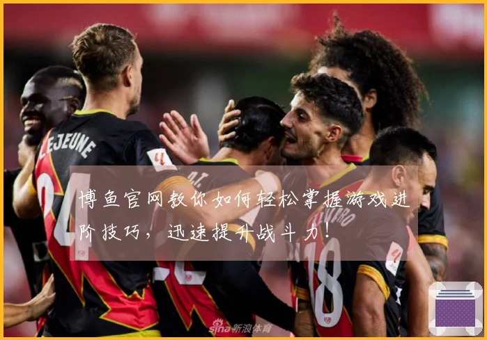 博鱼官网教你如何轻松掌握游戏进阶技巧，迅速提升战斗力！