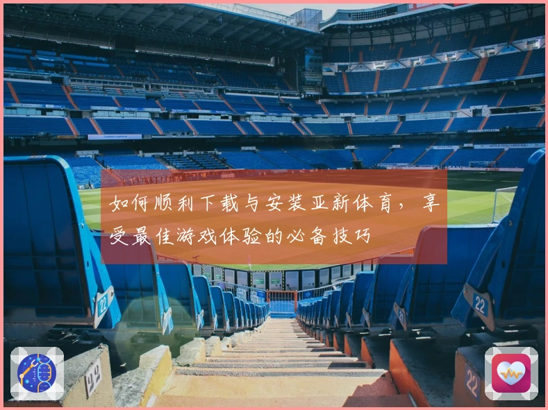 如何顺利下载与安装亚新体育，享受最佳游戏体验的必备技巧