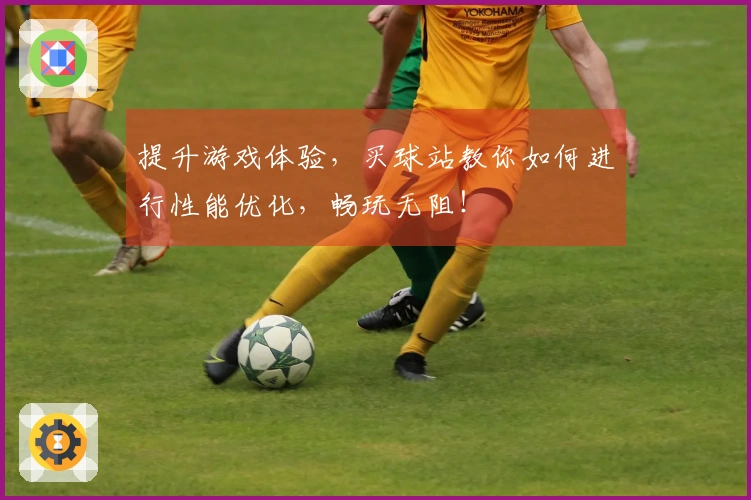 提升游戏体验，买球站教你如何进行性能优化，畅玩无阻！