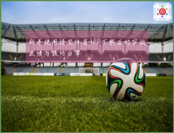 新手使用悟空体育APP下载后的实战反馈与技巧分享